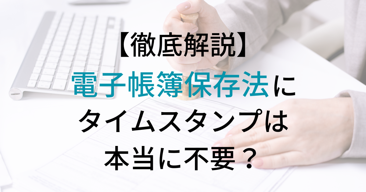 電子帳簿保存法にタイムスタンプは不要？費用や仕組みを徹底解説