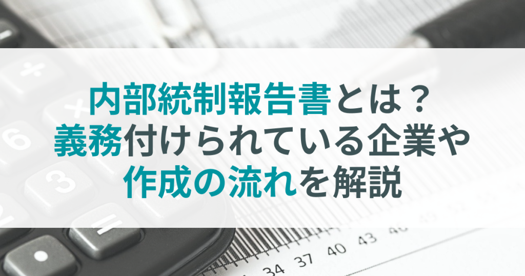 内部統制報告書とは？義務付けられている企業や作成の流れを解説