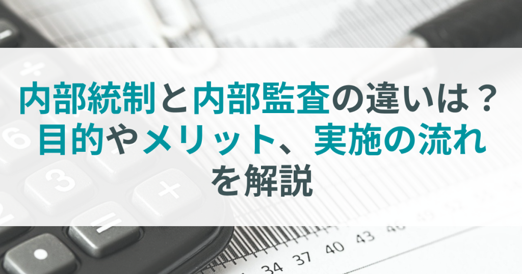 内部統制と内部監査の違いは？目的やメリット、実施の流れを解説