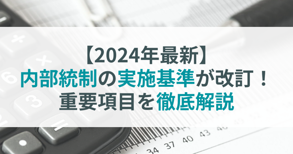 【2024年最新】内部統制の実施基準が改訂！重要項目を徹底解説