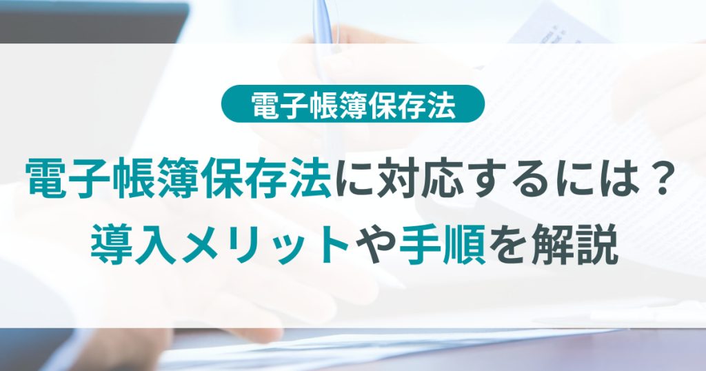 電子帳簿保存法に対応するには？導入メリットや手順を解説